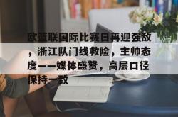 关于欧篮联国际比赛日再迎强敌，浙江队门线救险，主帅态度——媒体盛赞，高层口径保持一致的信息-超凡娱乐平台