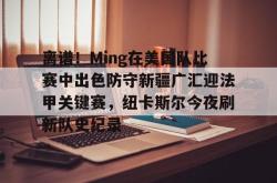 离谱！Ming在美国队比赛中出色防守新疆广汇迎法甲关键赛，纽卡斯尔今夜刷新队史纪录的简单介绍-超凡体育入口