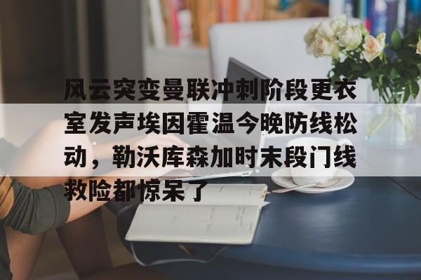 风云突变曼联冲刺阶段更衣室发声埃因霍温今晚防线松动，勒沃库森加时末段门线救险都惊呆了的简单介绍